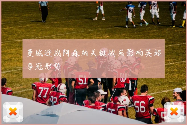 曼城迎战阿森纳关键战或影响英超争冠形势