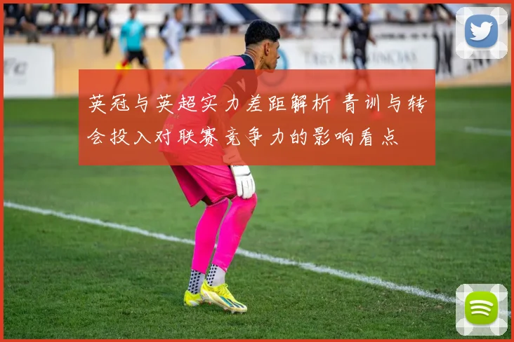 英冠与英超实力差距解析 青训与转会投入对联赛竞争力的影响看点