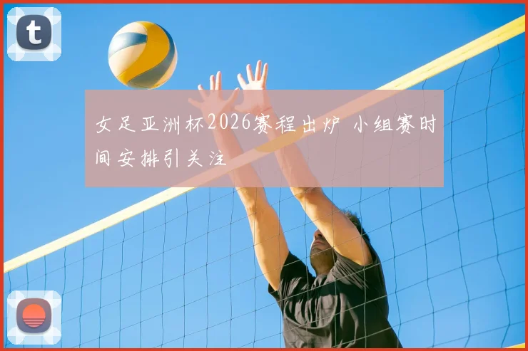 女足亚洲杯2026赛程出炉 小组赛时间安排引关注