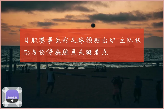 日职赛事竞彩足球预测出炉 主队状态与伤停成胜负关键看点