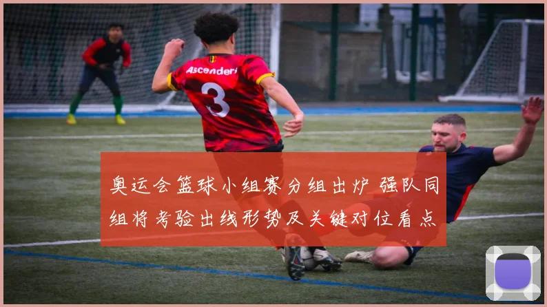 奥运会篮球小组赛分组出炉 强队同组将考验出线形势及关键对位看点