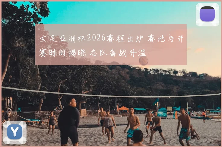 女足亚洲杯2026赛程出炉 赛地与开赛时间揭晓 各队备战升温