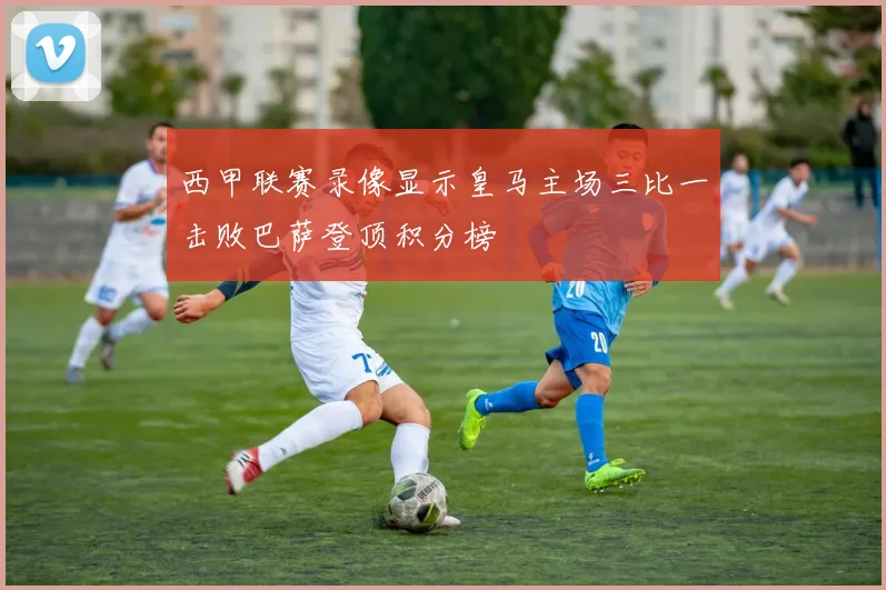 西甲联赛录像显示皇马主场三比一击败巴萨登顶积分榜