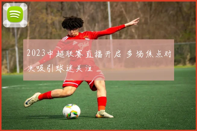 2023中超联赛直播开启 多场焦点对决吸引球迷关注