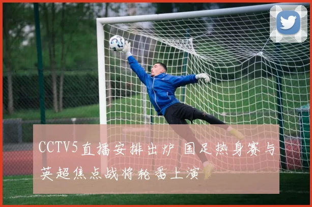 CCTV5直播安排出炉 国足热身赛与英超焦点战将轮番上演