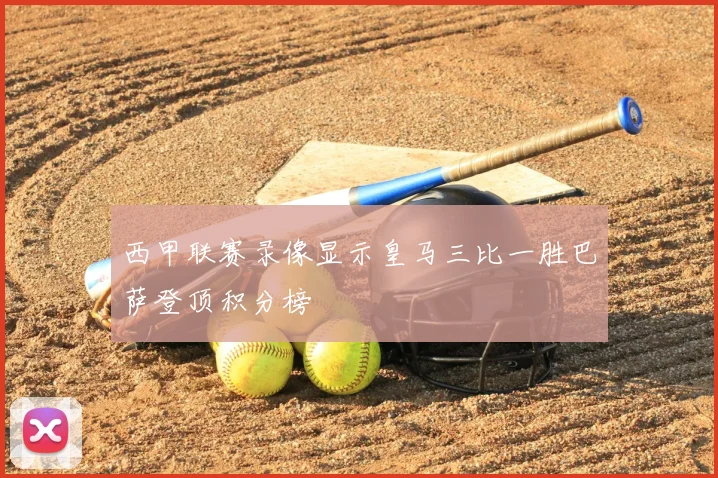 西甲联赛录像显示皇马三比一胜巴萨登顶积分榜