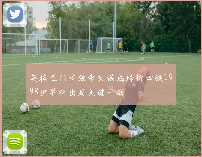 英格兰门将致命失误成转折回顾1998世界杯出局关键一战