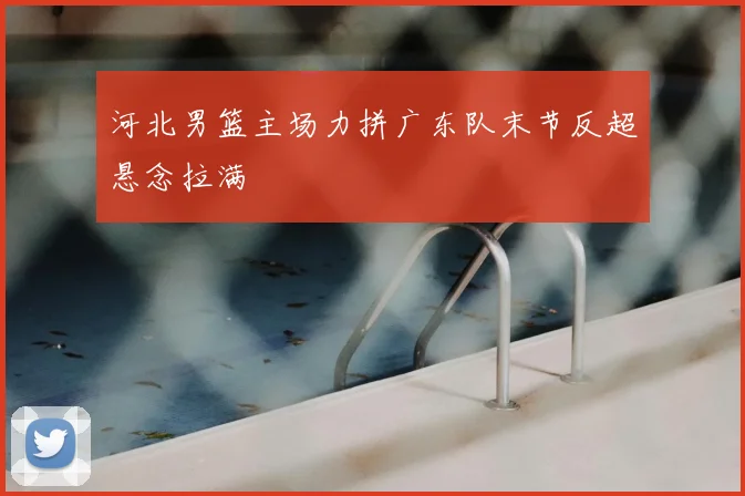 河北男篮主场力拼广东队末节反超悬念拉满