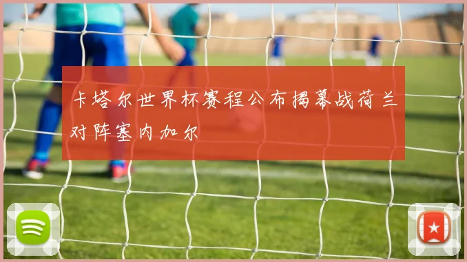 卡塔尔世界杯赛程公布揭幕战荷兰对阵塞内加尔