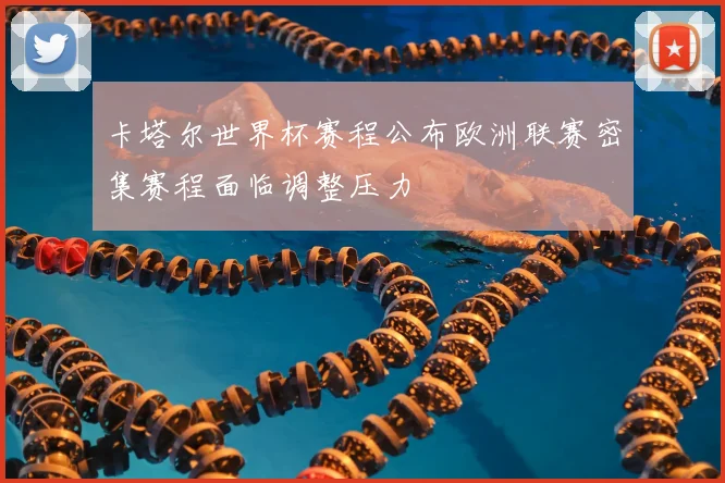 卡塔尔世界杯赛程公布欧洲联赛密集赛程面临调整压力