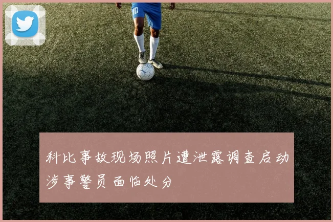 科比事故现场照片遭泄露调查启动涉事警员面临处分