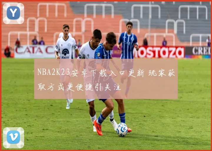 NBA2K23安卓下载入口更新 玩家获取方式更便捷引关注