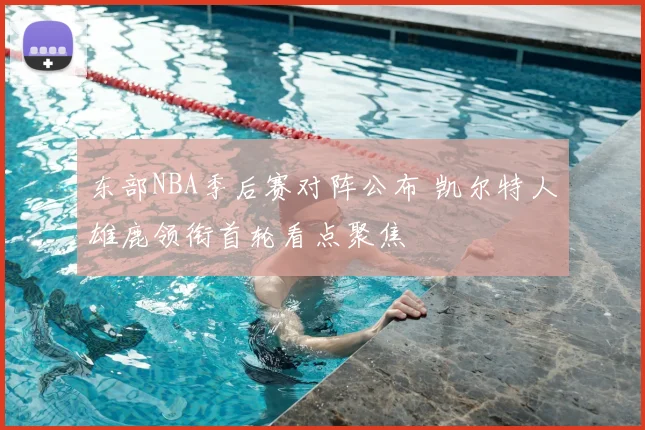 东部NBA季后赛对阵公布 凯尔特人雄鹿领衔首轮看点聚焦
