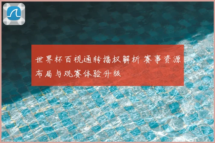 世界杯百视通转播权解析 赛事资源布局与观赛体验升级