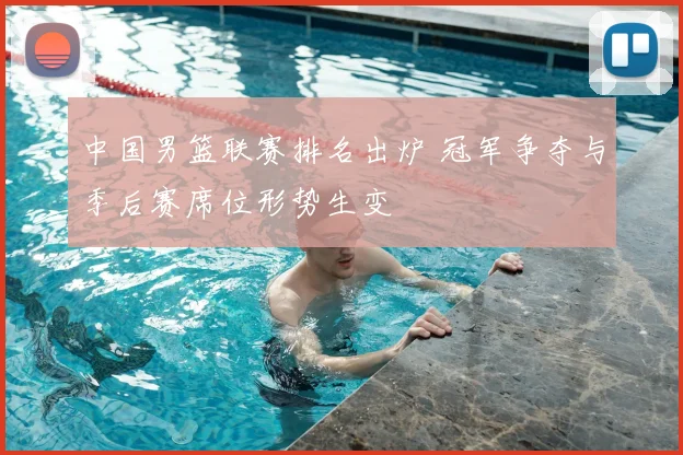 中国男篮联赛排名出炉 冠军争夺与季后赛席位形势生变