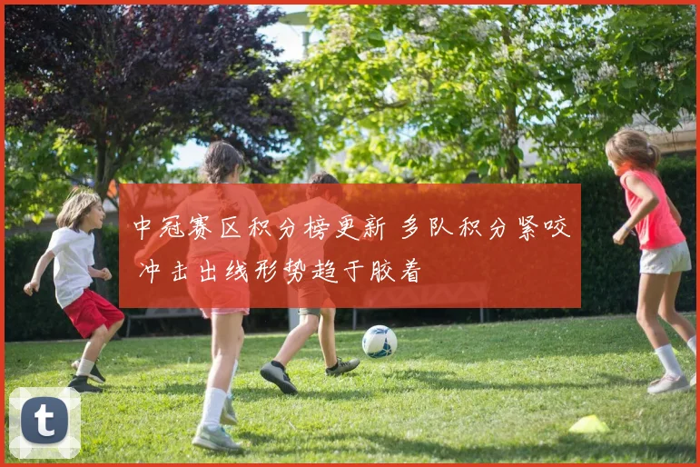 中冠赛区积分榜更新 多队积分紧咬 冲击出线形势趋于胶着