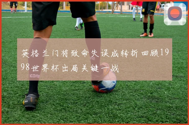 英格兰门将致命失误成转折回顾1998世界杯出局关键一战