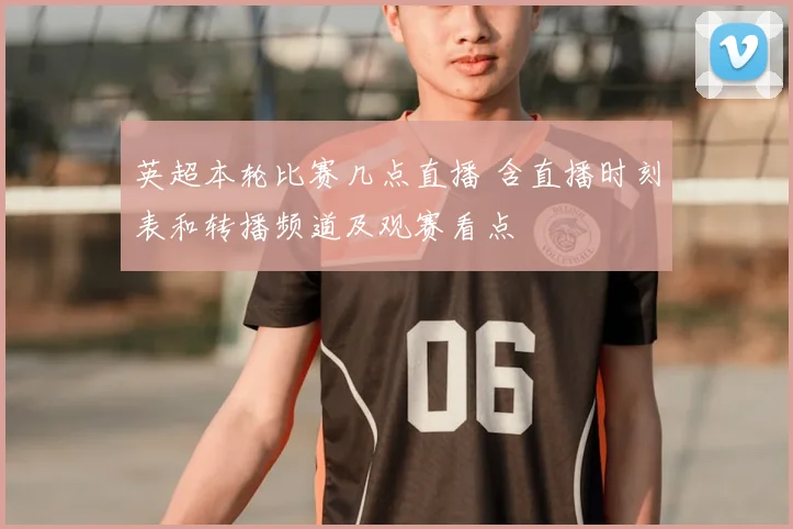 英超本轮比赛几点直播 含直播时刻表和转播频道及观赛看点