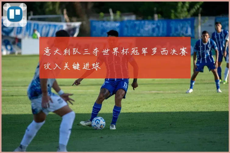 意大利队三夺世界杯冠军罗西决赛攻入关键进球