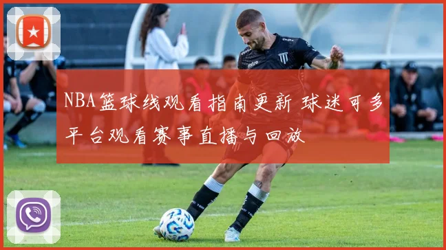 NBA篮球线观看指南更新 球迷可多平台观看赛事直播与回放