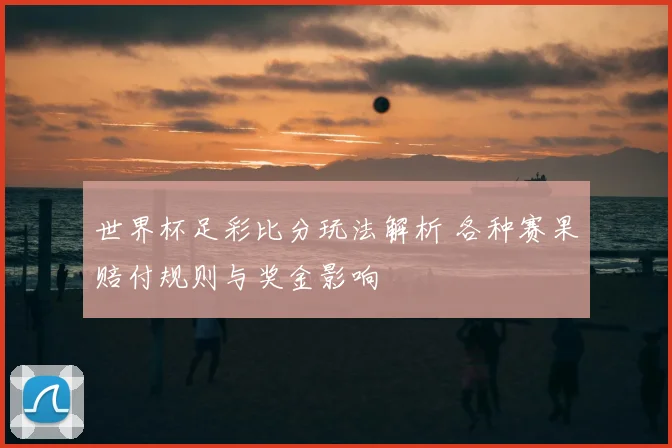 世界杯足彩比分玩法解析 各种赛果赔付规则与奖金影响