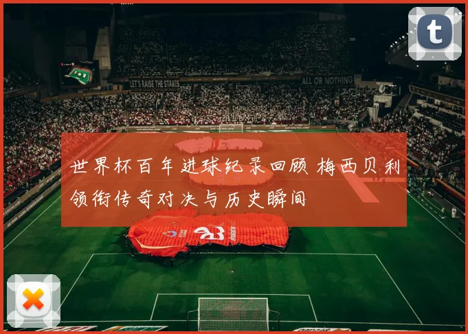 世界杯百年进球纪录回顾 梅西贝利领衔传奇对决与历史瞬间