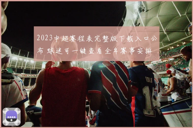 2023中超赛程表完整版下载入口公布 球迷可一键查看全年赛事安排
