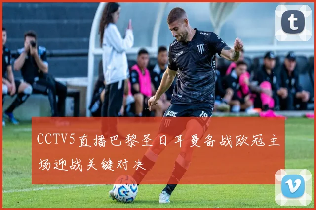 CCTV5直播巴黎圣日耳曼备战欧冠主场迎战关键对决