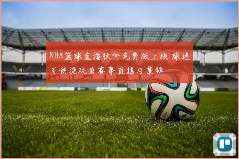 NBA篮球直播软件免费版上线 球迷可便捷观看赛事直播与集锦