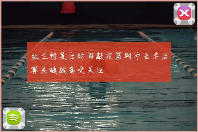 杜兰特复出时间敲定篮网冲击季后赛关键战备受关注