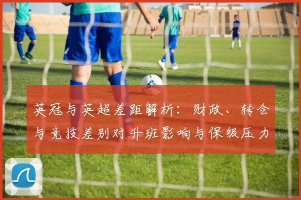 英冠与英超差距解析：财政、转会与竞技差别对升班影响与保级压力