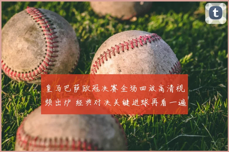 皇马巴萨欧冠决赛全场回放高清视频出炉 经典对决关键进球再看一遍