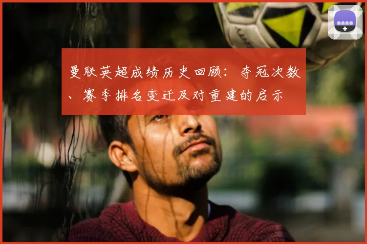 曼联英超成绩历史回顾：夺冠次数、赛季排名变迁及对重建的启示