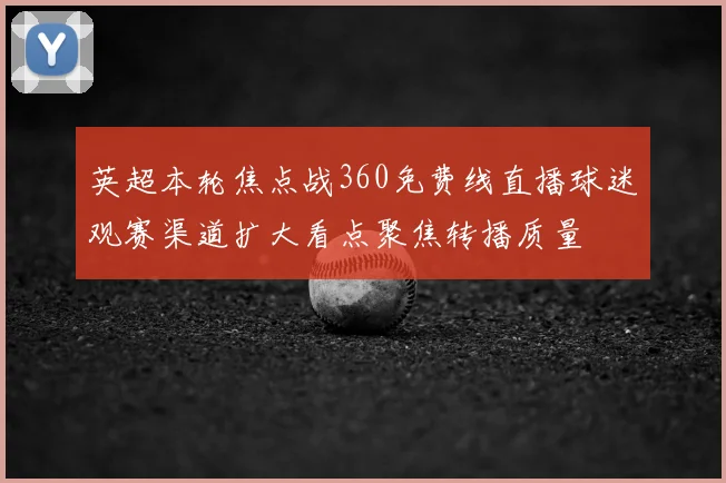英超本轮焦点战360免费线直播球迷观赛渠道扩大看点聚焦转播质量