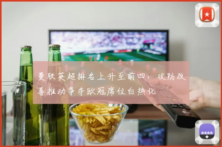 曼联英超排名上升至前四，攻防改善推动争夺欧冠席位白热化