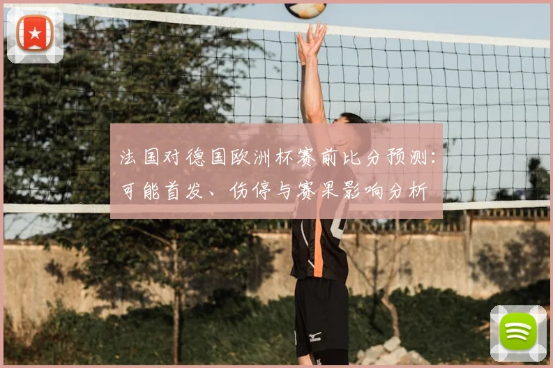 法国对德国欧洲杯赛前比分预测：可能首发、伤停与赛果影响分析