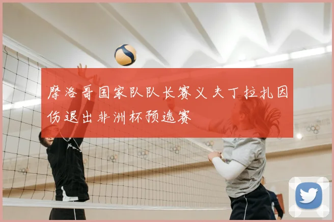 摩洛哥国家队队长赛义夫丁拉扎因伤退出非洲杯预选赛