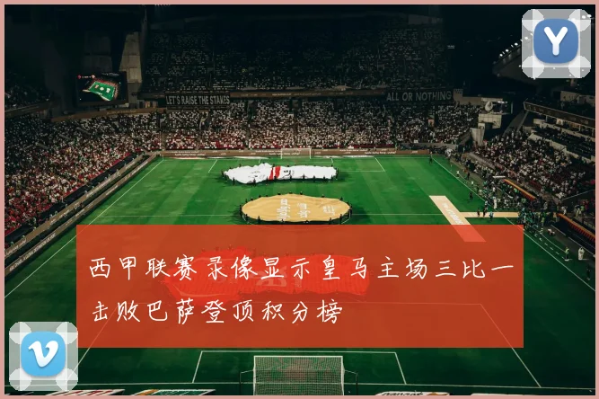 西甲联赛录像显示皇马主场三比一击败巴萨登顶积分榜