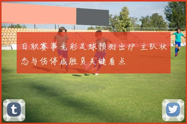 日职赛事竞彩足球预测出炉 主队状态与伤停成胜负关键看点
