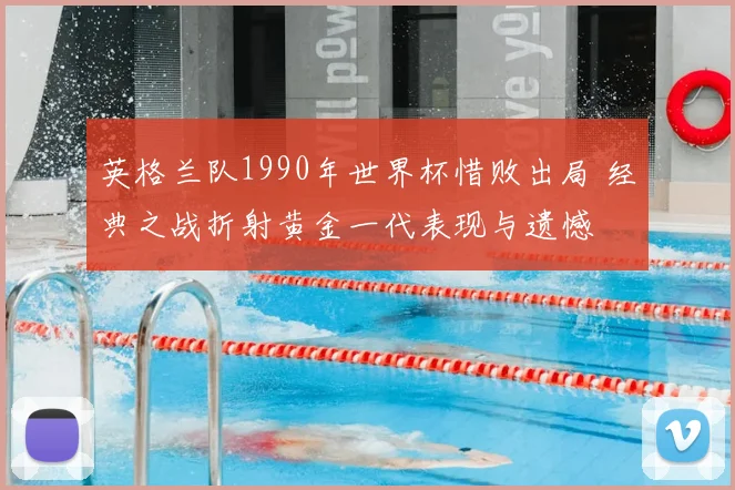 英格兰队1990年世界杯惜败出局 经典之战折射黄金一代表现与遗憾