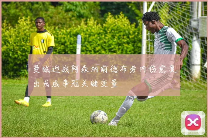 曼城迎战阿森纳前德布劳内伤愈复出或成争冠关键变量