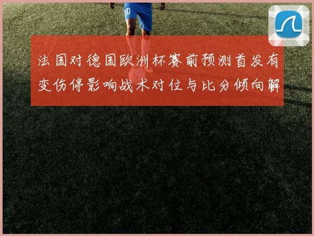 法国对德国欧洲杯赛前预测首发有变伤停影响战术对位与比分倾向解读