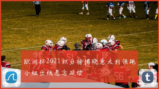 欧洲杯2021积分榜揭晓意大利领跑小组出线悬念延续
