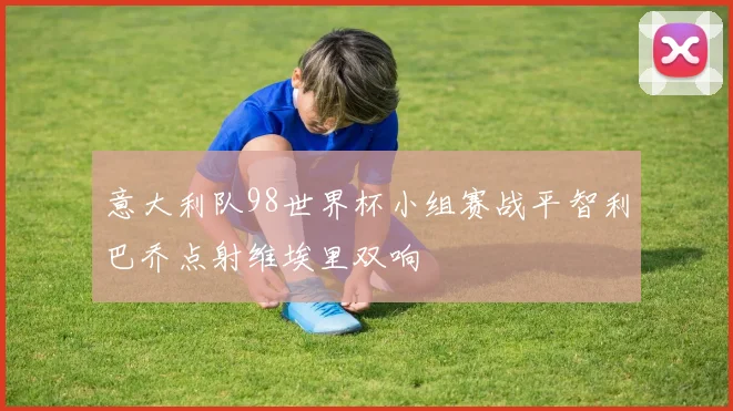 意大利队98世界杯小组赛战平智利巴乔点射维埃里双响