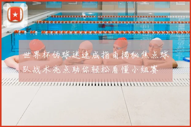 世界杯伪球迷速成指南揭秘焦点球队战术亮点助你轻松看懂小组赛