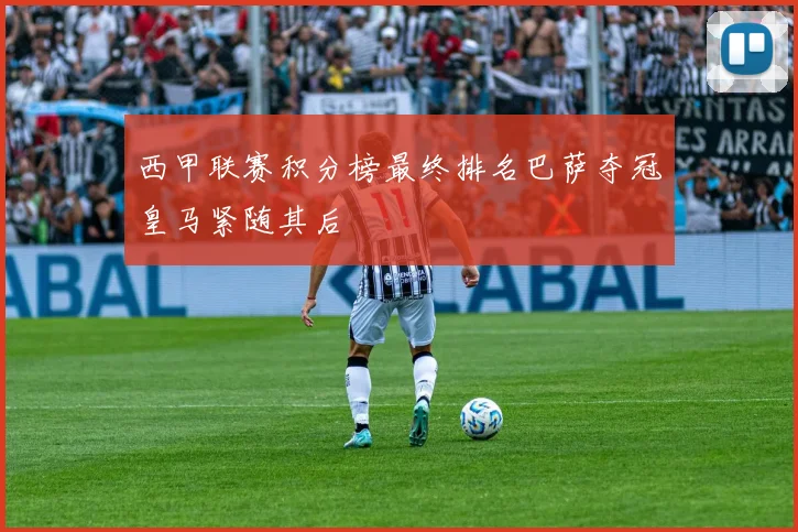 西甲联赛积分榜最终排名巴萨夺冠皇马紧随其后