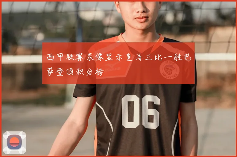西甲联赛录像显示皇马三比一胜巴萨登顶积分榜