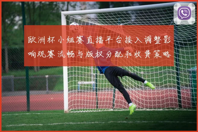 欧洲杯小组赛直播平台接入调整影响观赛流畅与版权分配和收费策略