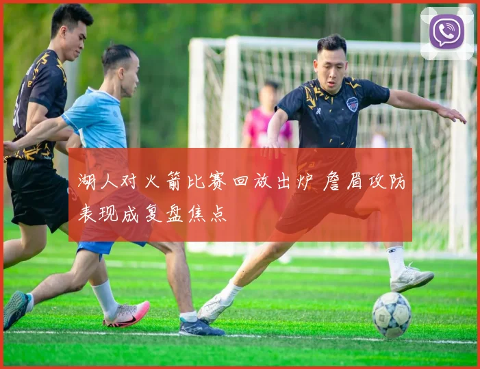 湖人对火箭比赛回放出炉 詹眉攻防表现成复盘焦点