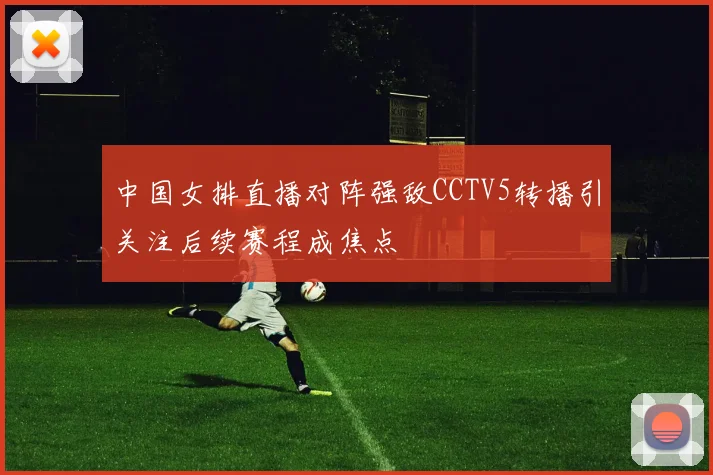 中国女排直播对阵强敌CCTV5转播引关注后续赛程成焦点